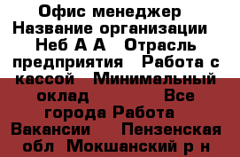 Офис-менеджер › Название организации ­ Неб А.А › Отрасль предприятия ­ Работа с кассой › Минимальный оклад ­ 18 000 - Все города Работа » Вакансии   . Пензенская обл.,Мокшанский р-н